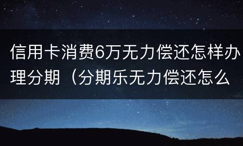 信用卡消费6万无力偿还怎样办理分期（分期乐无力偿还怎么办）