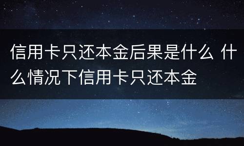 信用卡只还本金后果是什么 什么情况下信用卡只还本金