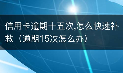 信用卡逾期十五次,怎么快速补救（逾期15次怎么办）