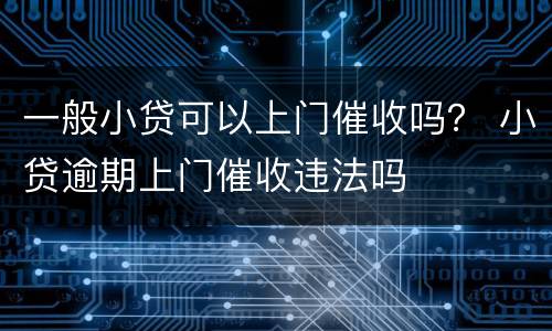 一般小贷可以上门催收吗？ 小贷逾期上门催收违法吗