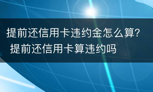 提前还信用卡违约金怎么算？ 提前还信用卡算违约吗