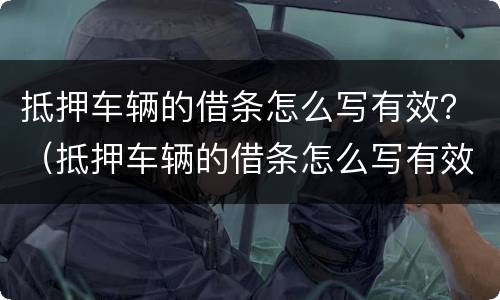 抵押车辆的借条怎么写有效？（抵押车辆的借条怎么写有效范本）