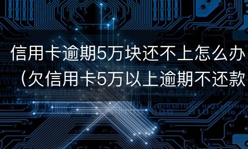 信用卡逾期5万块还不上怎么办（欠信用卡5万以上逾期不还款）