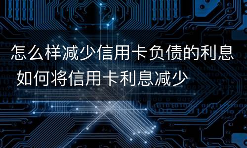 怎么样减少信用卡负债的利息 如何将信用卡利息减少