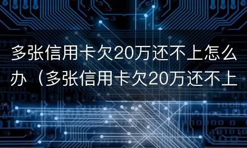 多张信用卡欠20万还不上怎么办（多张信用卡欠20万还不上怎么办名下无财产）