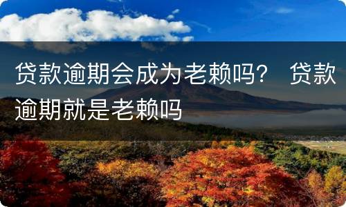 贷款逾期会成为老赖吗？ 贷款逾期就是老赖吗