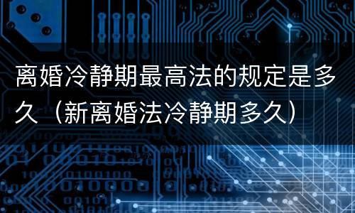离婚冷静期最高法的规定是多久（新离婚法冷静期多久）