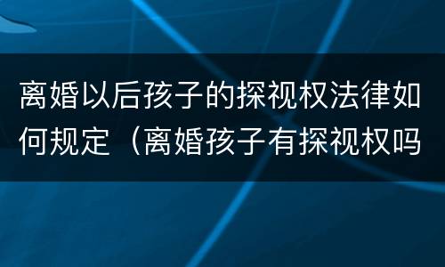 离婚以后孩子的探视权法律如何规定（离婚孩子有探视权吗）