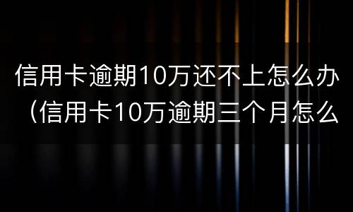 信用卡逾期10万还不上怎么办（信用卡10万逾期三个月怎么办）