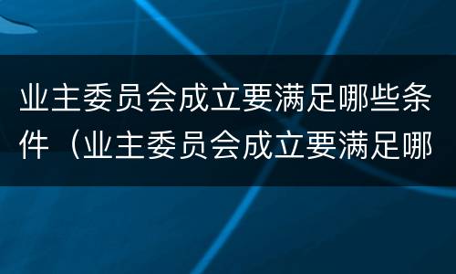 业主委员会成立要满足哪些条件（业主委员会成立要满足哪些条件才能成立）