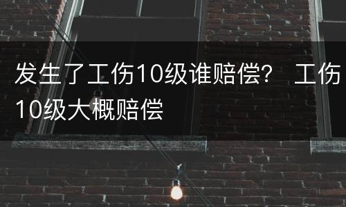 发生了工伤10级谁赔偿？ 工伤10级大概赔偿