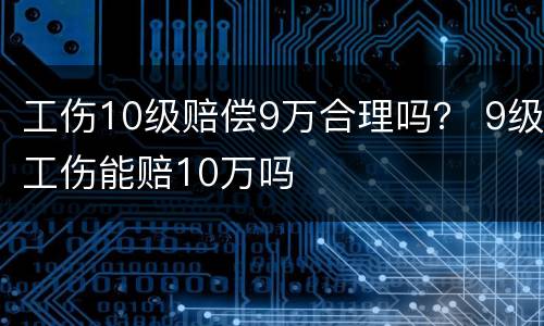 工伤10级赔偿9万合理吗？ 9级工伤能赔10万吗