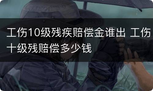 工伤10级残疾赔偿金谁出 工伤十级残赔偿多少钱
