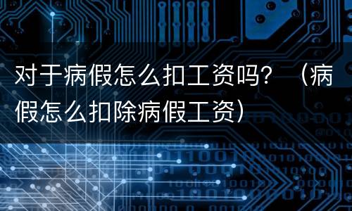 对于病假怎么扣工资吗？（病假怎么扣除病假工资）