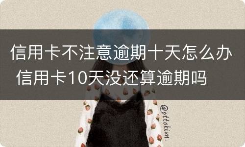 信用卡不注意逾期十天怎么办 信用卡10天没还算逾期吗
