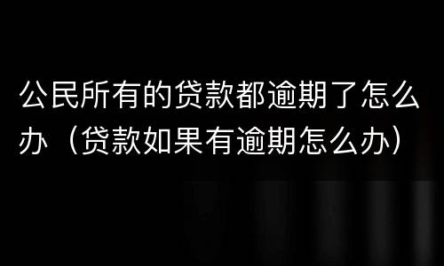 公民所有的贷款都逾期了怎么办（贷款如果有逾期怎么办）