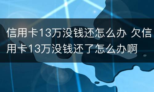 信用卡13万没钱还怎么办 欠信用卡13万没钱还了怎么办啊