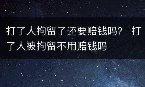打了人拘留了还要赔钱吗？ 打了人被拘留不用赔钱吗