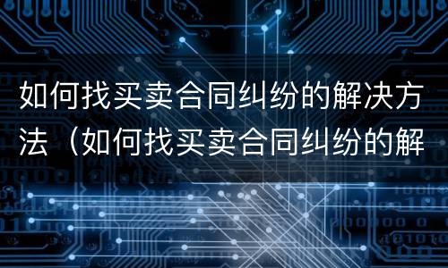 如何找买卖合同纠纷的解决方法（如何找买卖合同纠纷的解决方法呢）