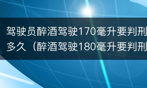 驾驶员醉酒驾驶170毫升要判刑多久（醉酒驾驶180毫升要判刑多久）