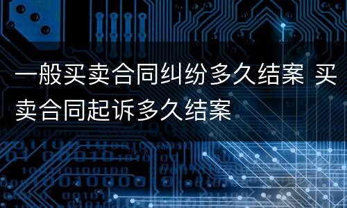 一般买卖合同纠纷多久结案 买卖合同起诉多久结案