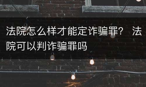 法院怎么样才能定诈骗罪？ 法院可以判诈骗罪吗