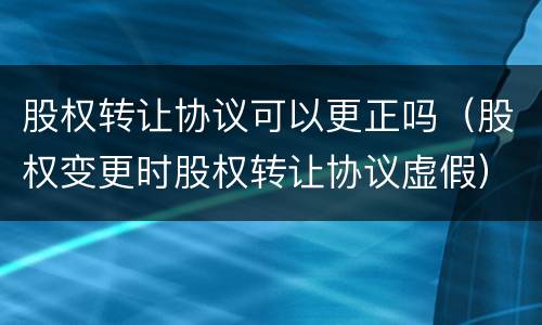 股权转让协议可以更正吗（股权变更时股权转让协议虚假）