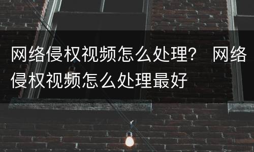 网络侵权视频怎么处理？ 网络侵权视频怎么处理最好