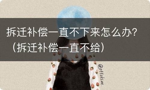 拆迁补偿一直不下来怎么办？（拆迁补偿一直不给）