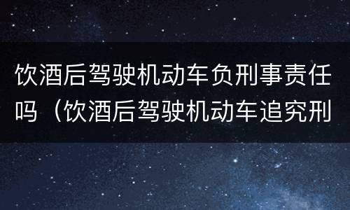 饮酒后驾驶机动车负刑事责任吗（饮酒后驾驶机动车追究刑事责任吗）
