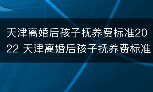 天津离婚后孩子抚养费标准2022 天津离婚后孩子抚养费标准2021年