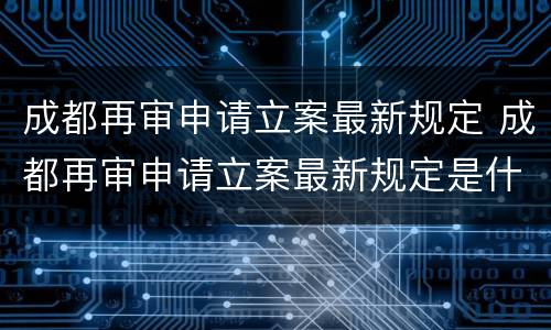 成都再审申请立案最新规定 成都再审申请立案最新规定是什么