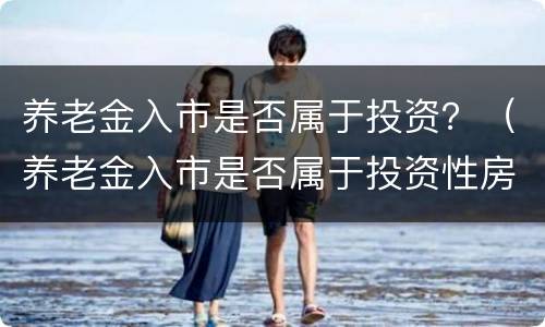 养老金入市是否属于投资？（养老金入市是否属于投资性房地产）
