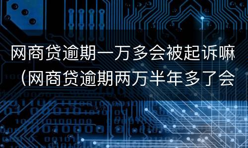 网商贷逾期一万多会被起诉嘛（网商贷逾期两万半年多了会被起诉吗）