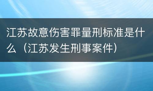 江苏故意伤害罪量刑标准是什么（江苏发生刑事案件）