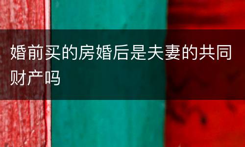 婚前买的房婚后是夫妻的共同财产吗