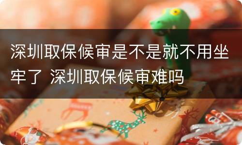 深圳取保候审是不是就不用坐牢了 深圳取保候审难吗