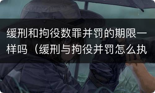 缓刑和拘役数罪并罚的期限一样吗（缓刑与拘役并罚怎么执行）
