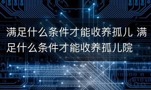 满足什么条件才能收养孤儿 满足什么条件才能收养孤儿院