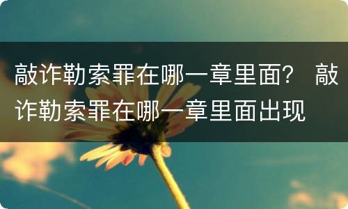 敲诈勒索罪在哪一章里面？ 敲诈勒索罪在哪一章里面出现