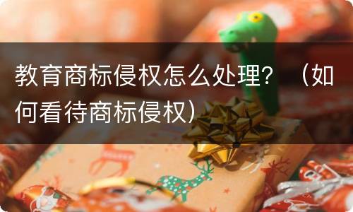 教育商标侵权怎么处理？（如何看待商标侵权）