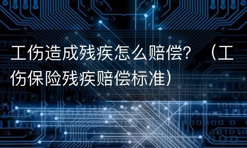 工伤造成残疾怎么赔偿？（工伤保险残疾赔偿标准）