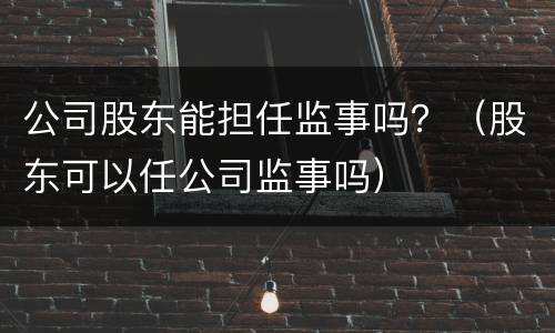 公司股东能担任监事吗？（股东可以任公司监事吗）