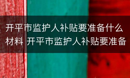 开平市监护人补贴要准备什么材料 开平市监护人补贴要准备什么材料才能领