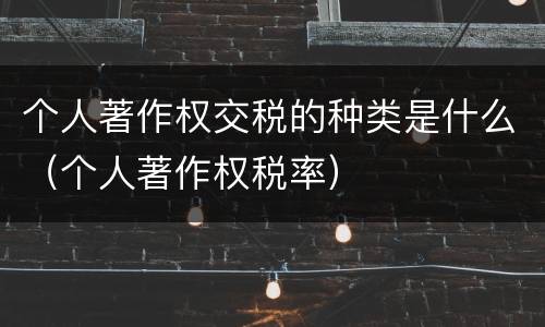 个人著作权交税的种类是什么（个人著作权税率）