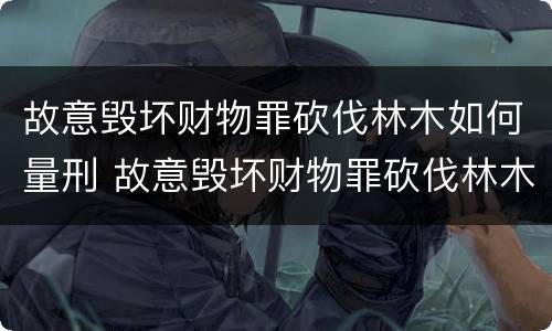 故意毁坏财物罪砍伐林木如何量刑 故意毁坏财物罪砍伐林木如何量刑标准