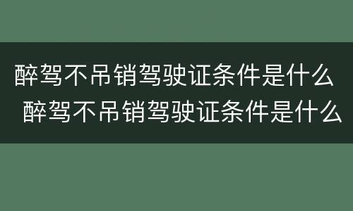 醉驾不吊销驾驶证条件是什么 醉驾不吊销驾驶证条件是什么处罚