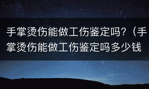手掌烫伤能做工伤鉴定吗?（手掌烫伤能做工伤鉴定吗多少钱）