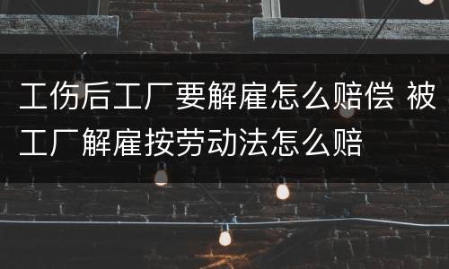 工伤后工厂要解雇怎么赔偿 被工厂解雇按劳动法怎么赔