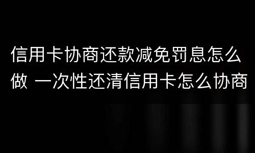 信用卡协商还款减免罚息怎么做 一次性还清信用卡怎么协商减免